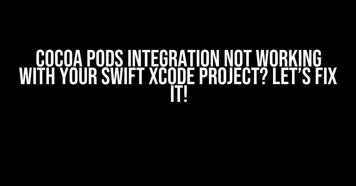 Cocoa Pods Integration Not Working with Your Swift Xcode Project? Let’s Fix It!