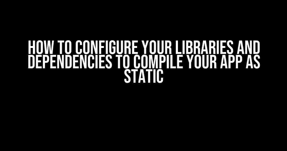 How to Configure Your Libraries and Dependencies to Compile Your App as Static