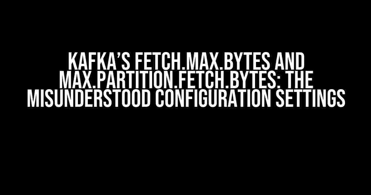 Kafka’s fetch.max.bytes and max.partition.fetch.bytes: The Misunderstood Configuration Settings