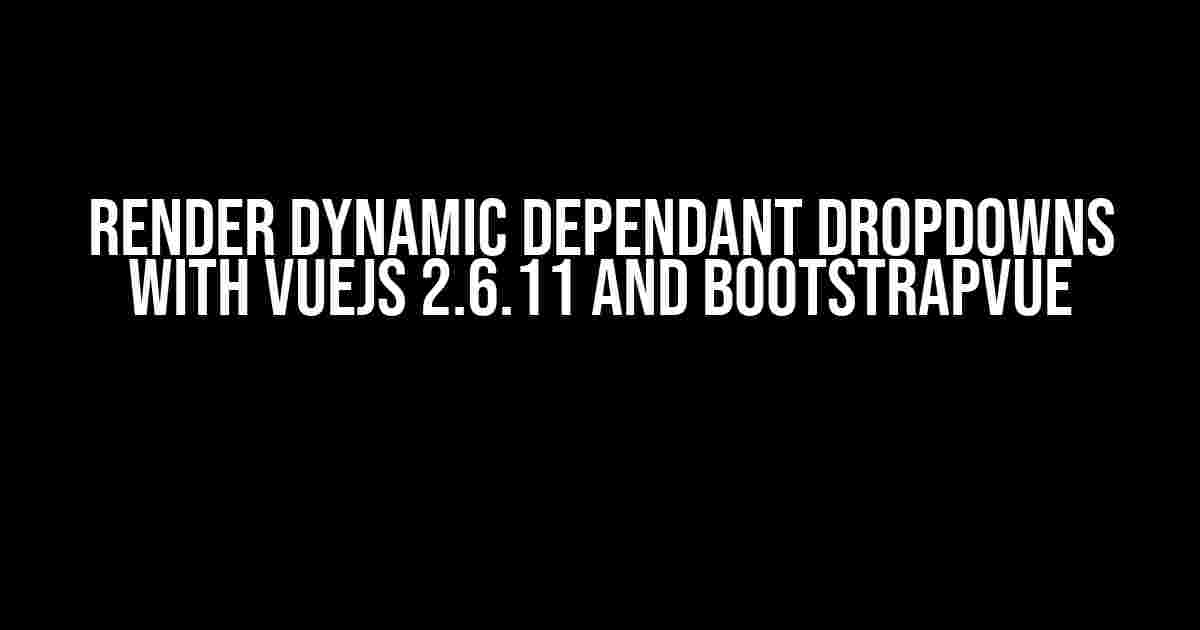 Render Dynamic Dependant DropDowns with VUEJS 2.6.11 and BootstrapVue