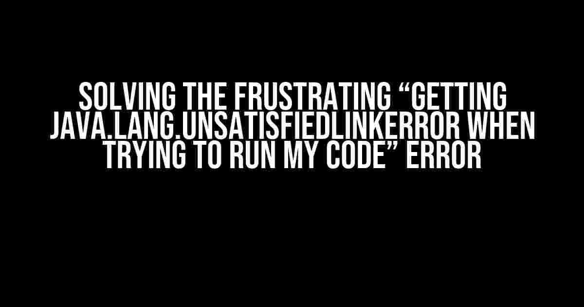 Solving the Frustrating “Getting java.lang.UnsatisfiedLinkError when trying to run my Code” Error