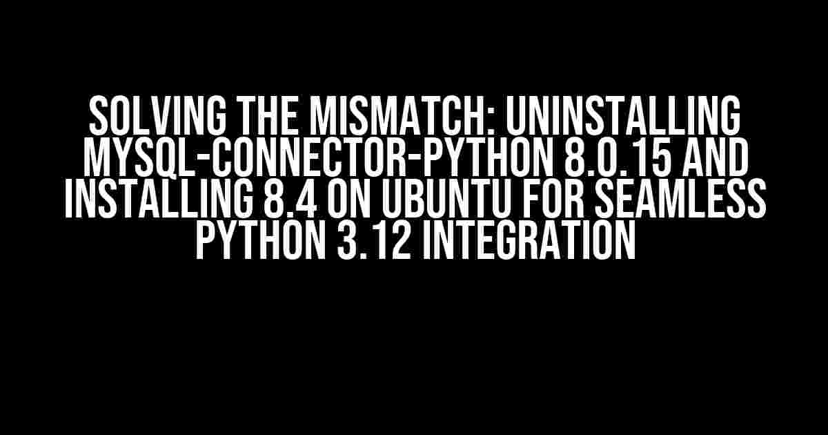 Solving the Mismatch: Uninstalling mysql-connector-python 8.0.15 and Installing 8.4 on Ubuntu for Seamless Python 3.12 Integration