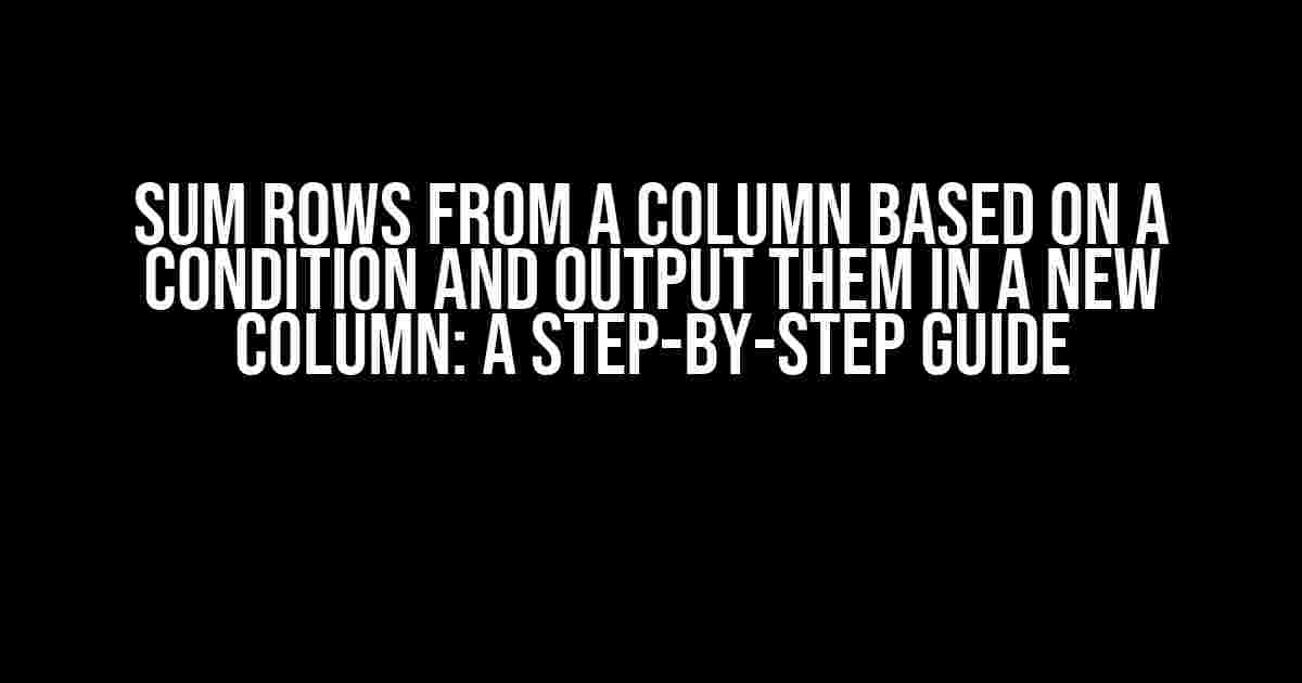 Sum Rows from a Column Based on a Condition and Output Them in a New Column: A Step-by-Step Guide