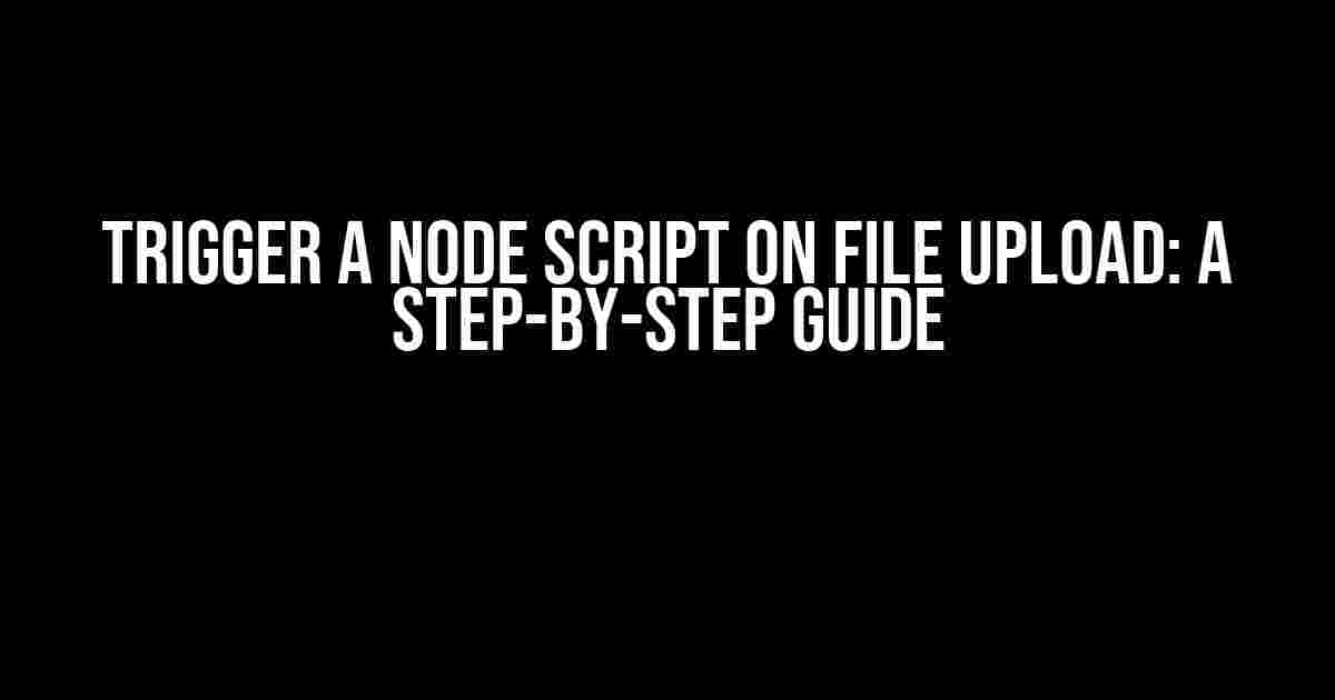 Trigger a Node Script on File Upload: A Step-by-Step Guide